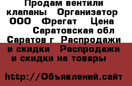 Продам вентили клапаны › Организатор ­ ООО “ Фрегат“ › Цена ­ 1 000 - Саратовская обл., Саратов г. Распродажи и скидки » Распродажи и скидки на товары   